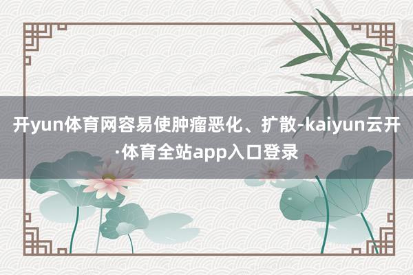 开yun体育网容易使肿瘤恶化、扩散-kaiyun云开·体育全站app入口登录