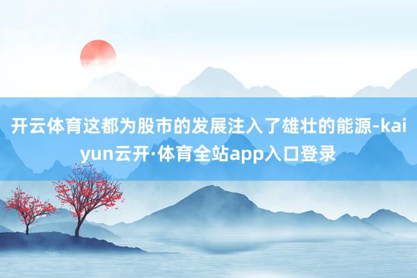 开云体育这都为股市的发展注入了雄壮的能源-kaiyun云开·体育全站app入口登录