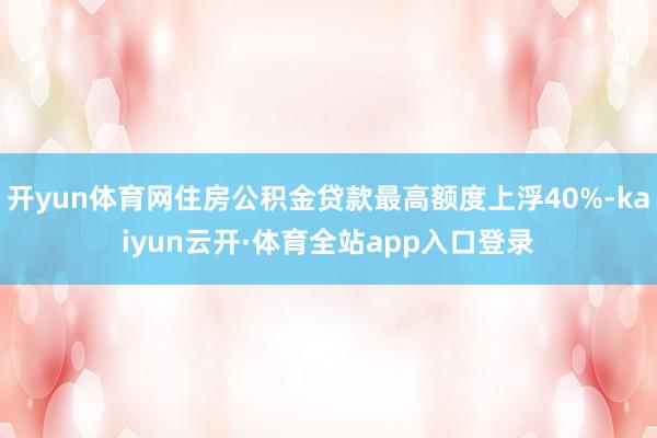 开yun体育网住房公积金贷款最高额度上浮40%-kaiyun云开·体育全站app入口登录