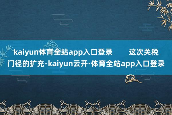 kaiyun体育全站app入口登录        这次关税门径的扩充-kaiyun云开·体育全站app入口登录
