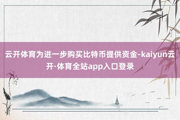 云开体育为进一步购买比特币提供资金-kaiyun云开·体育全站app入口登录