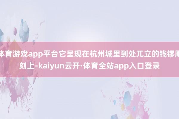 体育游戏app平台它呈现在杭州城里到处兀立的钱镠雕刻上-kaiyun云开·体育全站app入口登录