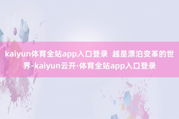 kaiyun体育全站app入口登录  越是漂泊变革的世界-kaiyun云开·体育全站app入口登录