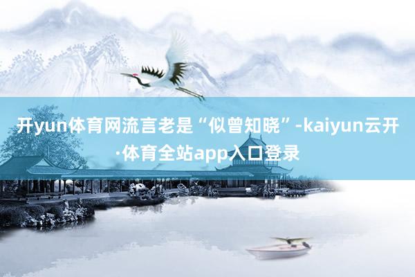 开yun体育网流言老是“似曾知晓”-kaiyun云开·体育全站app入口登录