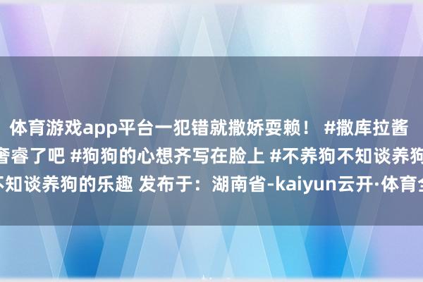 体育游戏app平台一犯错就撒娇耍赖！ #撒库拉酱 #狗成精了 #这金毛也太奢睿了吧 #狗狗的心想齐写在脸上 #不养狗不知谈养狗的乐趣 发布于：湖南省-kaiyun云开·体育全站app入口登录