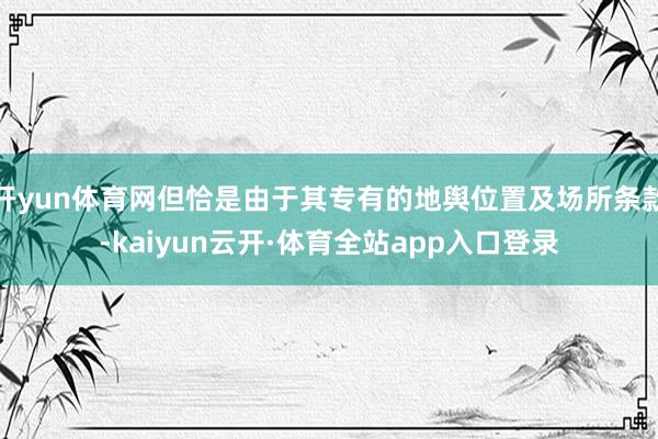 开yun体育网但恰是由于其专有的地舆位置及场所条款-kaiyun云开·体育全站app入口登录