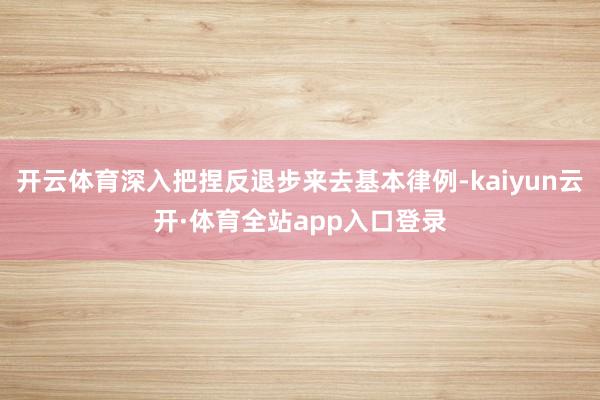开云体育深入把捏反退步来去基本律例-kaiyun云开·体育全站app入口登录