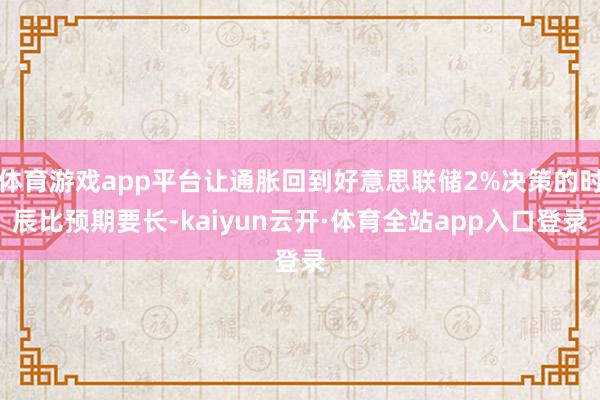体育游戏app平台让通胀回到好意思联储2%决策的时辰比预期要长-kaiyun云开·体育全站app入口登录