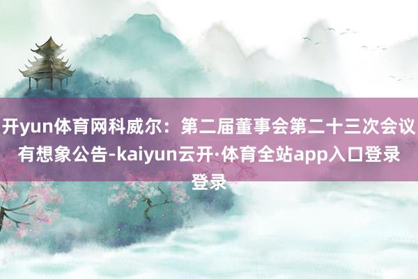 开yun体育网科威尔：第二届董事会第二十三次会议有想象公告-kaiyun云开·体育全站app入口登录
