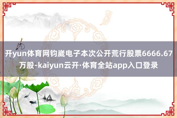 开yun体育网钧崴电子本次公开荒行股票6666.67万股-kaiyun云开·体育全站app入口登录