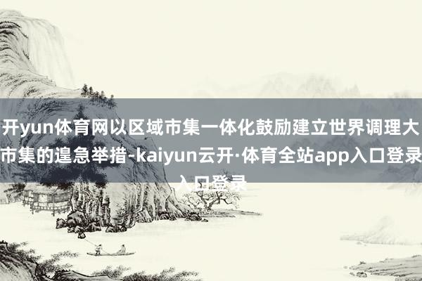 开yun体育网以区域市集一体化鼓励建立世界调理大市集的遑急举措-kaiyun云开·体育全站app入口登录
