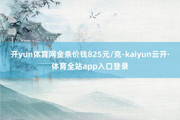 开yun体育网金条价钱825元/克-kaiyun云开·体育全站app入口登录