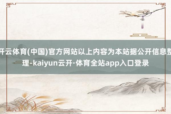 开云体育(中国)官方网站以上内容为本站据公开信息整理-kaiyun云开·体育全站app入口登录