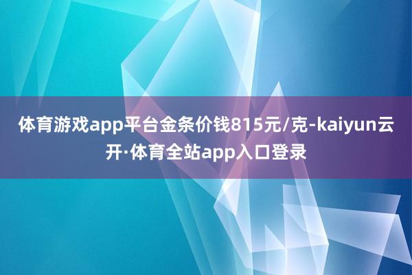 体育游戏app平台金条价钱815元/克-kaiyun云开·体育全站app入口登录