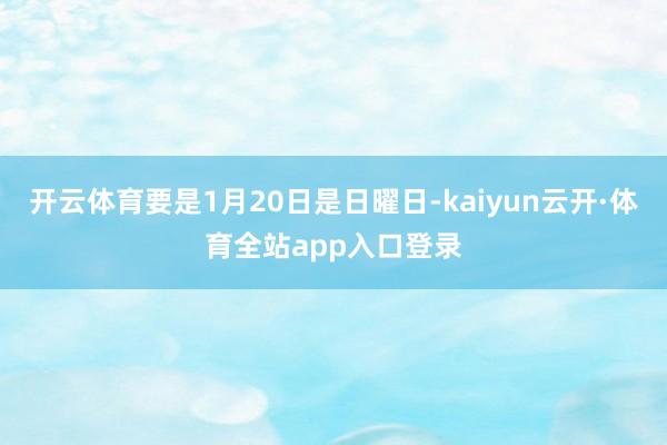 开云体育要是1月20日是日曜日-kaiyun云开·体育全站app入口登录