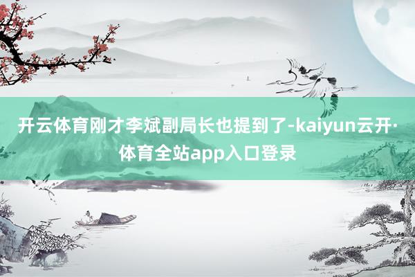 开云体育刚才李斌副局长也提到了-kaiyun云开·体育全站app入口登录