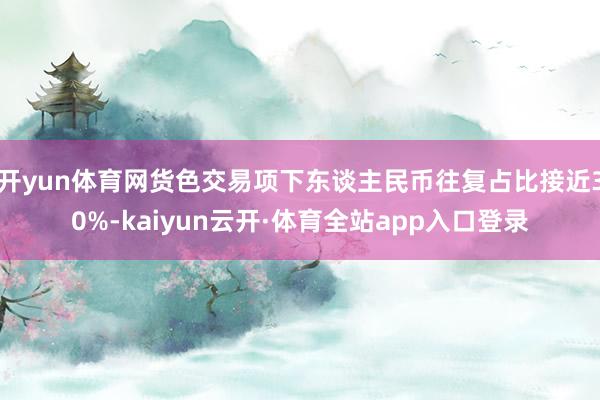 开yun体育网货色交易项下东谈主民币往复占比接近30%-kaiyun云开·体育全站app入口登录