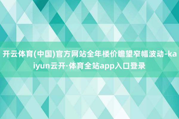 开云体育(中国)官方网站全年楼价瞻望窄幅波动-kaiyun云开·体育全站app入口登录