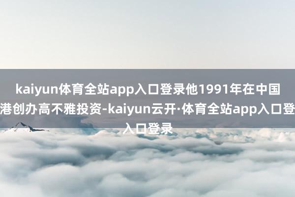 kaiyun体育全站app入口登录他1991年在中国香港创办高不雅投资-kaiyun云开·体育全站app入口登录