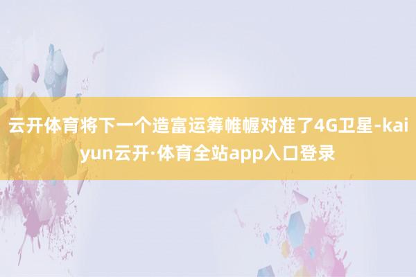 云开体育将下一个造富运筹帷幄对准了4G卫星-kaiyun云开·体育全站app入口登录