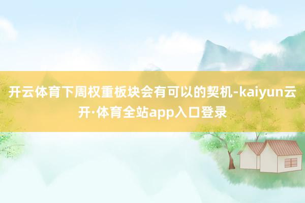 开云体育下周权重板块会有可以的契机-kaiyun云开·体育全站app入口登录