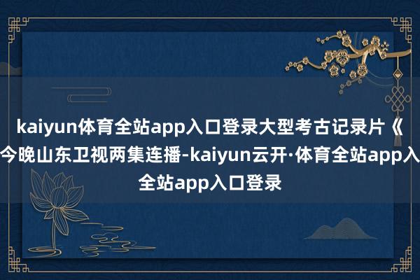 kaiyun体育全站app入口登录大型考古记录片《后李》今晚山东卫视两集连播-kaiyun云开·体育全站app入口登录