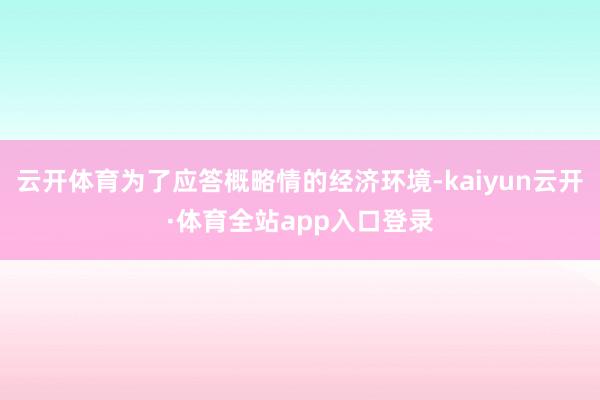 云开体育为了应答概略情的经济环境-kaiyun云开·体育全站app入口登录