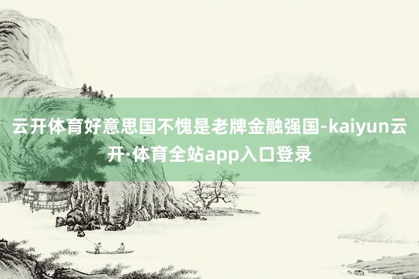 云开体育好意思国不愧是老牌金融强国-kaiyun云开·体育全站app入口登录