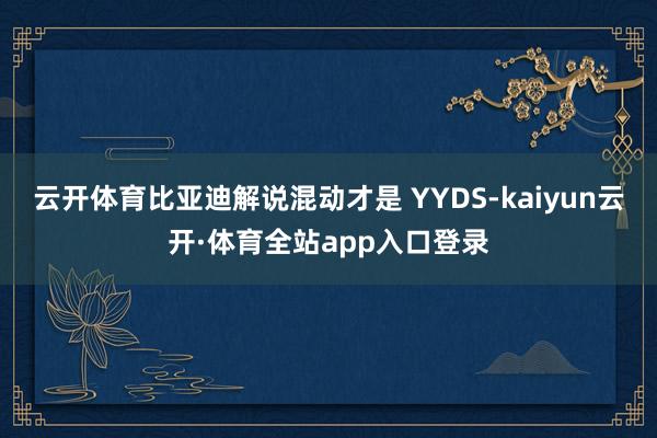 云开体育比亚迪解说混动才是 YYDS-kaiyun云开·体育全站app入口登录