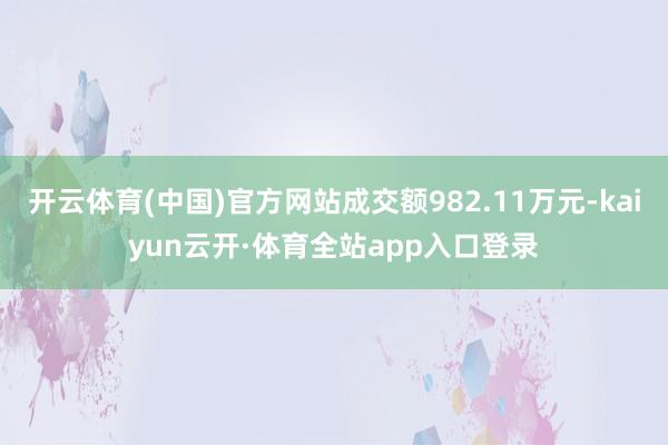 开云体育(中国)官方网站成交额982.11万元-kaiyun云开·体育全站app入口登录