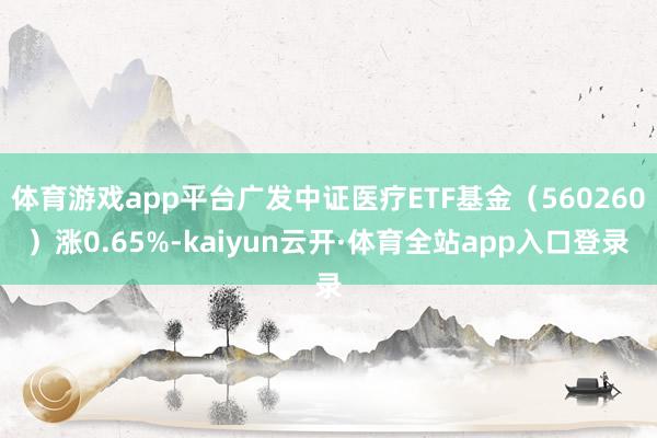 体育游戏app平台广发中证医疗ETF基金（560260）涨0.65%-kaiyun云开·体育全站app入口登录