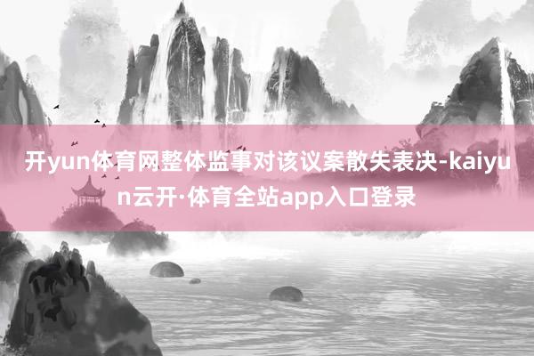 开yun体育网整体监事对该议案散失表决-kaiyun云开·体育全站app入口登录