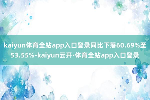 kaiyun体育全站app入口登录同比下落60.69%至53.55%-kaiyun云开·体育全站app入口登录