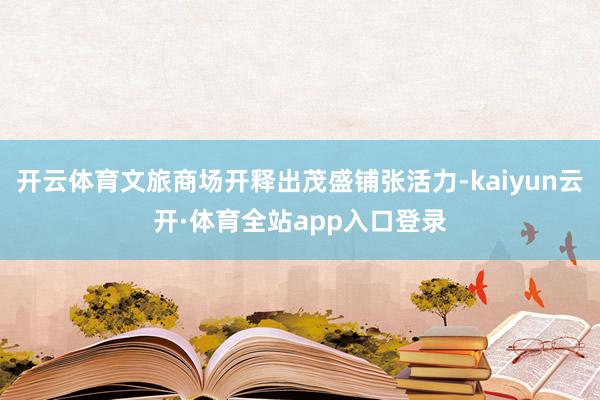 开云体育文旅商场开释出茂盛铺张活力-kaiyun云开·体育全站app入口登录