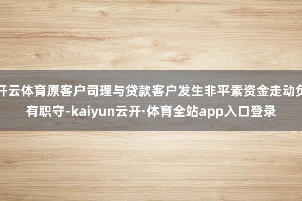 开云体育原客户司理与贷款客户发生非平素资金走动负有职守-kaiyun云开·体育全站app入口登录