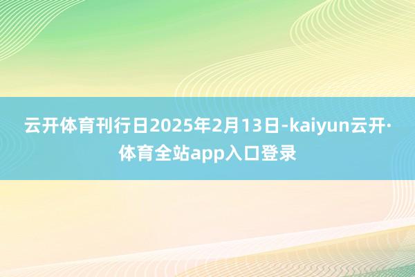 云开体育刊行日2025年2月13日-kaiyun云开·体育全站app入口登录