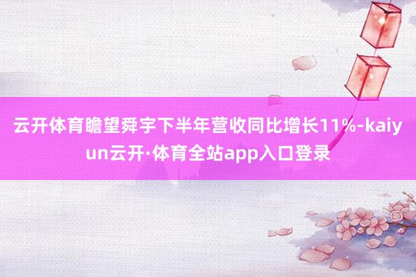 云开体育瞻望舜宇下半年营收同比增长11%-kaiyun云开·体育全站app入口登录