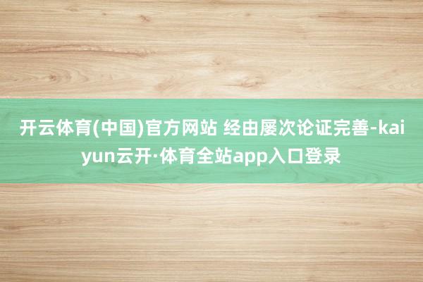 开云体育(中国)官方网站 　　经由屡次论证完善-kaiyun云开·体育全站app入口登录