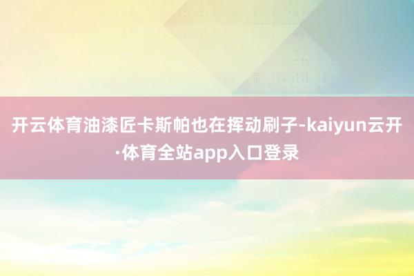 开云体育油漆匠卡斯帕也在挥动刷子-kaiyun云开·体育全站app入口登录