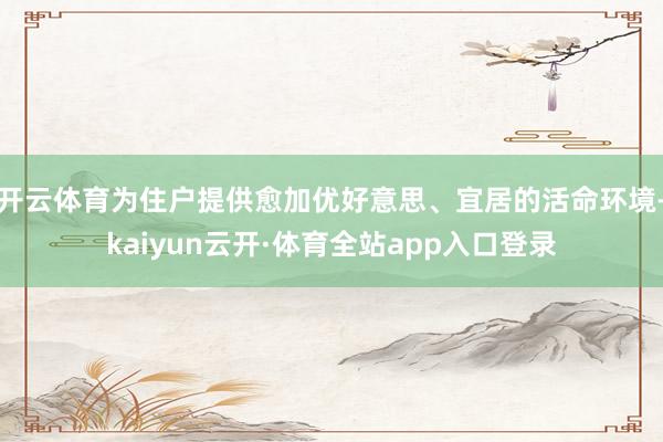 开云体育为住户提供愈加优好意思、宜居的活命环境-kaiyun云开·体育全站app入口登录
