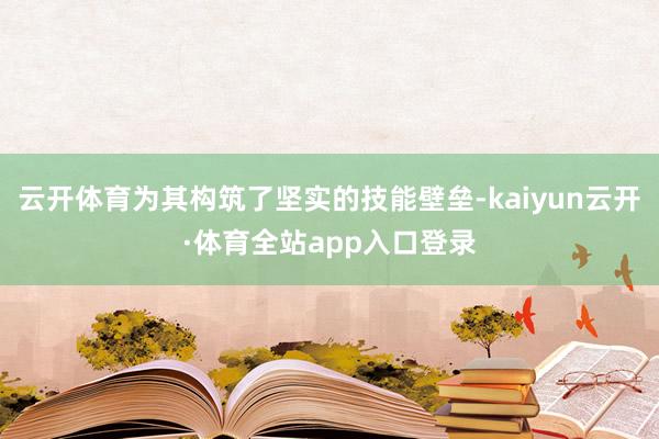 云开体育为其构筑了坚实的技能壁垒-kaiyun云开·体育全站app入口登录
