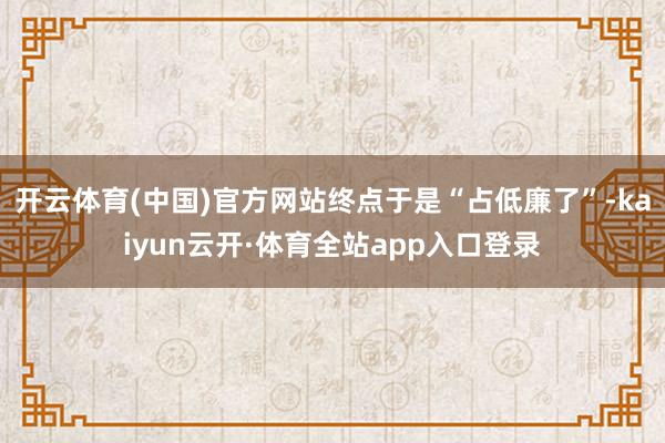 开云体育(中国)官方网站终点于是“占低廉了”-kaiyun云开·体育全站app入口登录