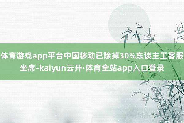 体育游戏app平台中国移动已除掉30%东谈主工客服坐席-kaiyun云开·体育全站app入口登录