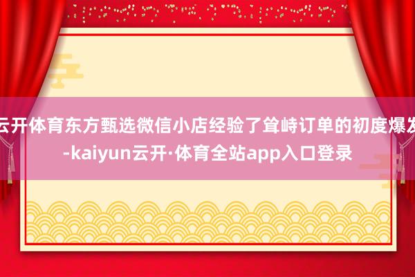 云开体育东方甄选微信小店经验了耸峙订单的初度爆发-kaiyun云开·体育全站app入口登录