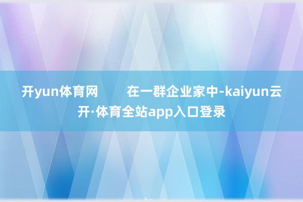 开yun体育网        在一群企业家中-kaiyun云开·体育全站app入口登录