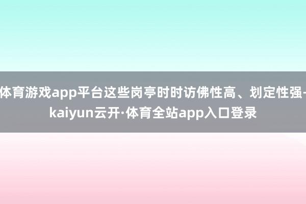 体育游戏app平台这些岗亭时时访佛性高、划定性强-kaiyun云开·体育全站app入口登录