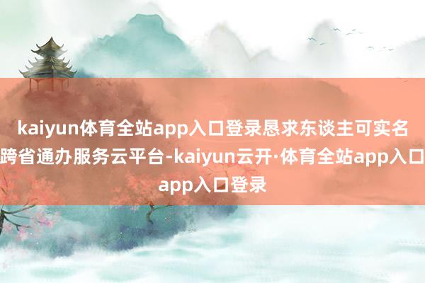 kaiyun体育全站app入口登录恳求东谈主可实名注册跨省通办服务云平台-kaiyun云开·体育全站app入口登录