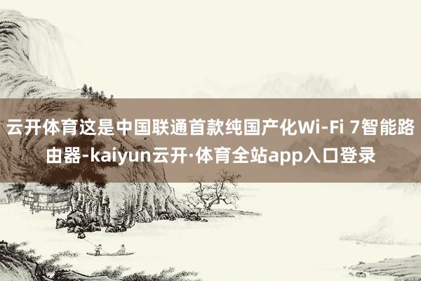 云开体育这是中国联通首款纯国产化Wi-Fi 7智能路由器-kaiyun云开·体育全站app入口登录