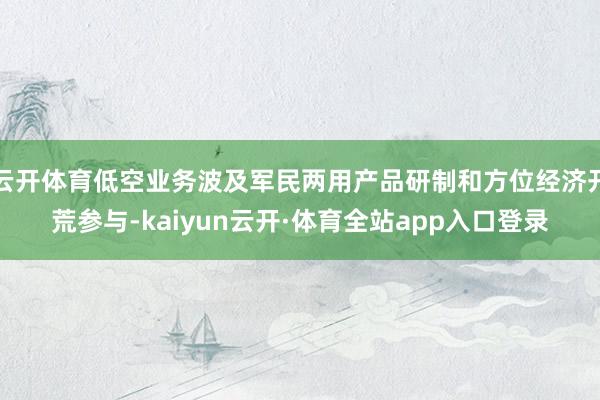云开体育低空业务波及军民两用产品研制和方位经济开荒参与-kaiyun云开·体育全站app入口登录