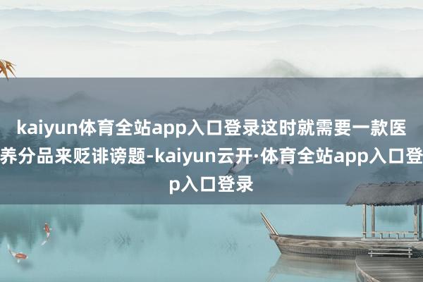 kaiyun体育全站app入口登录这时就需要一款医学养分品来贬诽谤题-kaiyun云开·体育全站app入口登录